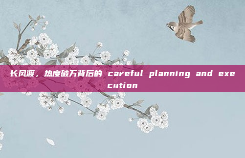 长风渡，热度破万背后的 careful planning and execution