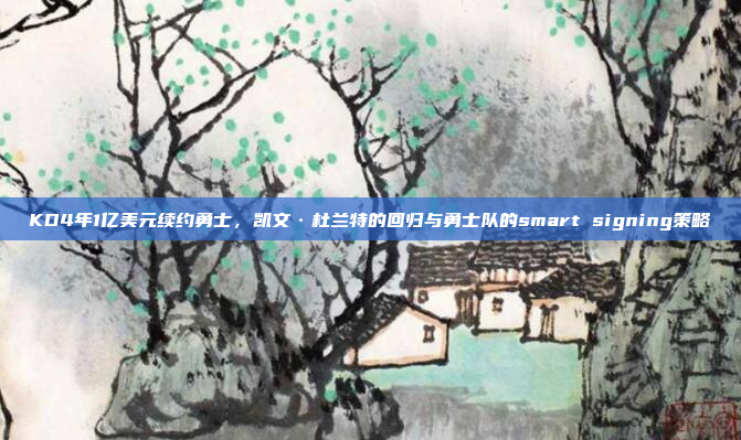 KD4年1亿美元续约勇士，凯文·杜兰特的回归与勇士队的smart signing策略