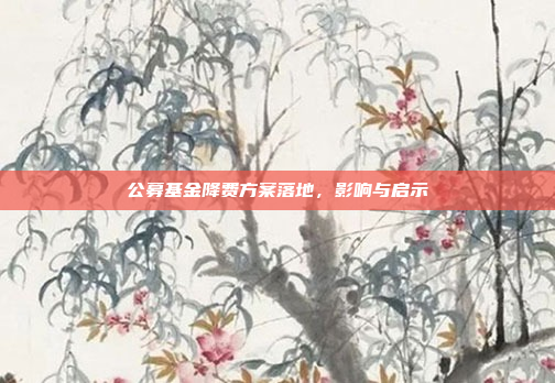 公募基金降费方案落地，影响与启示