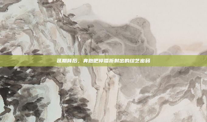 延期背后，奔跑吧停播折射出的综艺密码