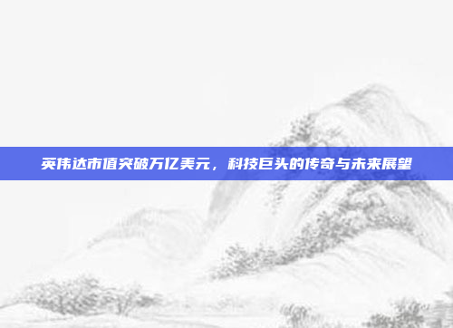 英伟达市值突破万亿美元，科技巨头的传奇与未来展望