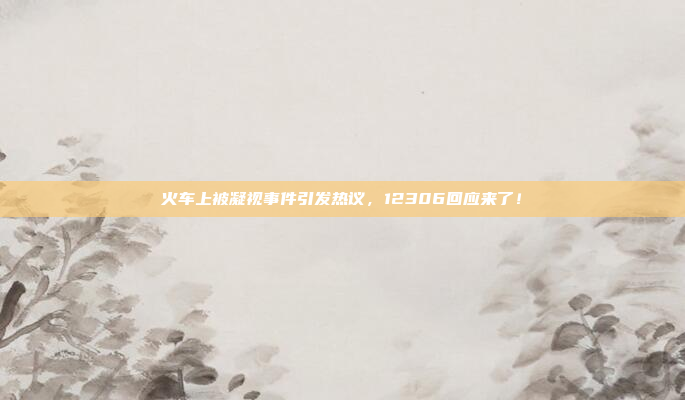 火车上被凝视事件引发热议，12306回应来了！