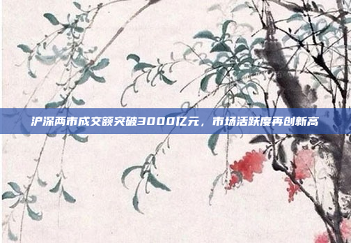 沪深两市成交额突破3000亿元，市场活跃度再创新高