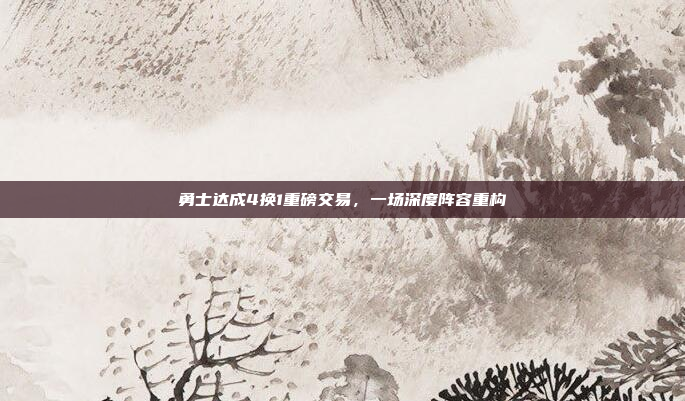 勇士达成4换1重磅交易，一场深度阵容重构