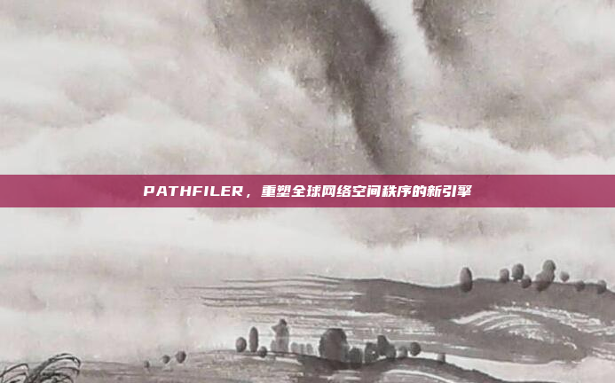 PATHFILER，重塑全球网络空间秩序的新引擎