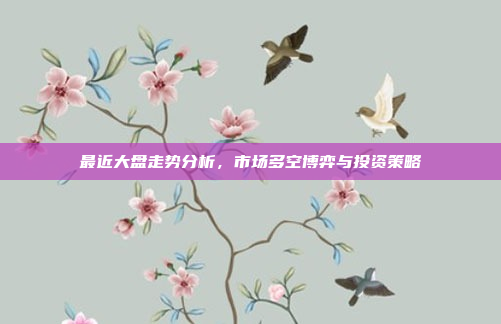 最近大盘走势分析，市场多空博弈与投资策略