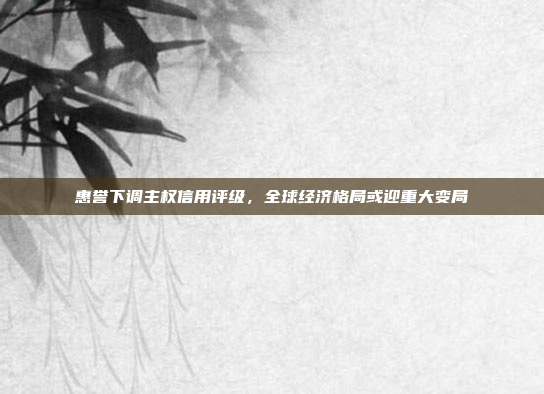 惠誉下调主权信用评级，全球经济格局或迎重大变局