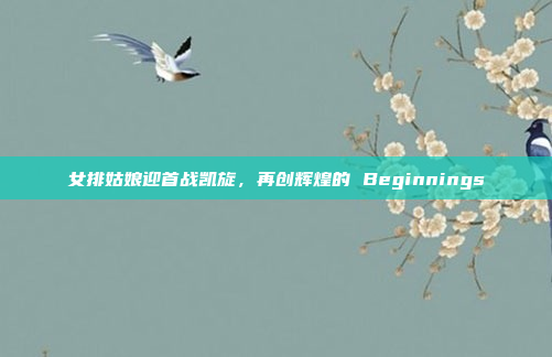 女排姑娘迎首战凯旋，再创辉煌的 Beginnings