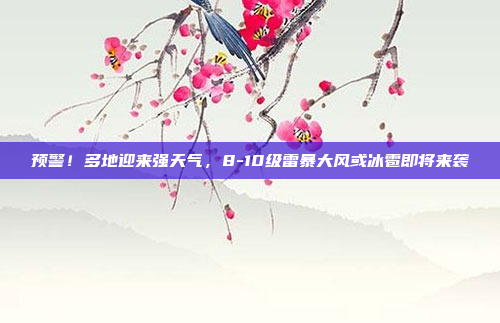 预警！多地迎来强天气，8-10级雷暴大风或冰雹即将来袭