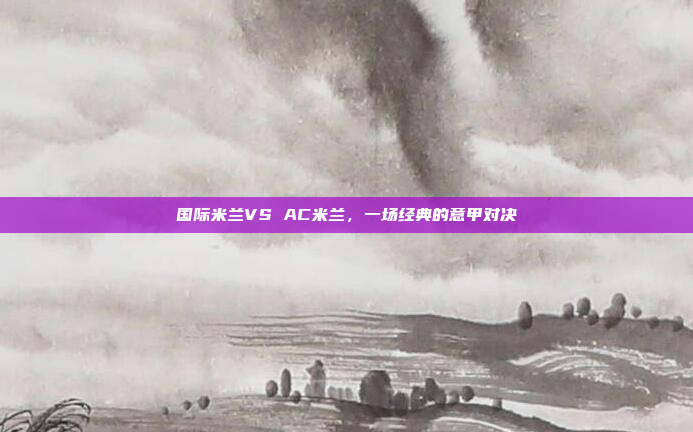 国际米兰VS AC米兰，一场经典的意甲对决