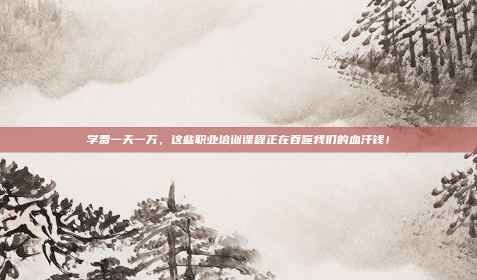 学费一天一万，这些职业培训课程正在吞噬我们的血汗钱！