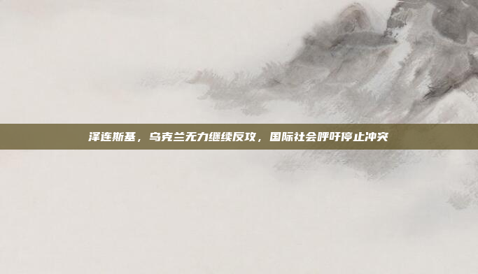 泽连斯基，乌克兰无力继续反攻，国际社会呼吁停止冲突