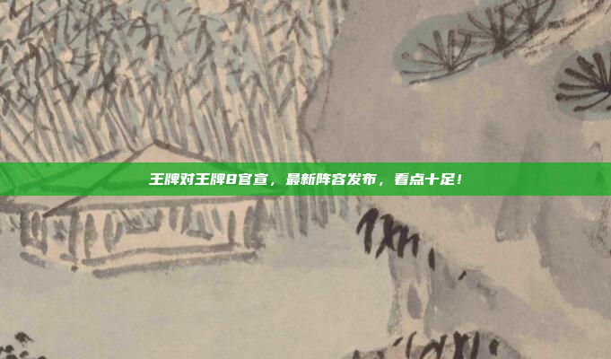 王牌对王牌8官宣，最新阵容发布，看点十足！