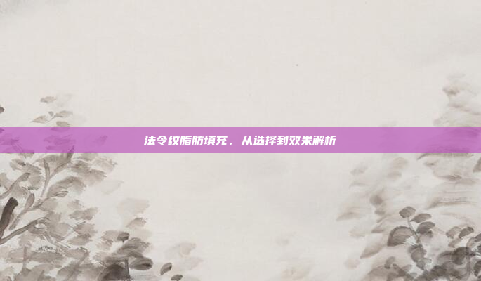 法令纹脂肪填充，从选择到效果解析