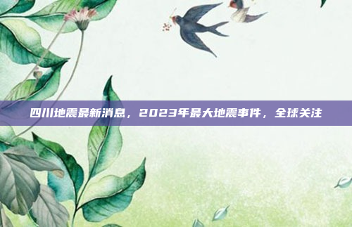 四川地震最新消息，2023年最大地震事件，全球关注