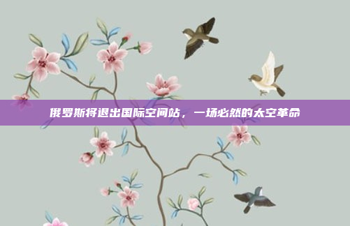 俄罗斯将退出国际空间站，一场必然的太空革命