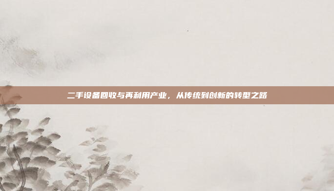 二手设备回收与再利用产业，从传统到创新的转型之路