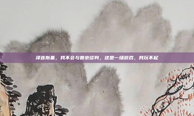 泽连斯基，我不会与普京谈判，这是一场游戏，我玩不起