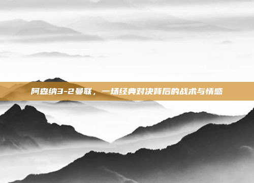 阿森纳3-2曼联，一场经典对决背后的战术与情感