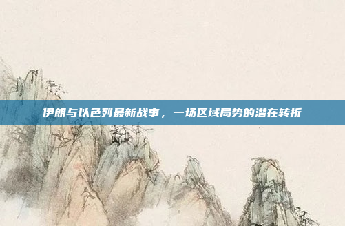 伊朗与以色列最新战事，一场区域局势的潜在转折