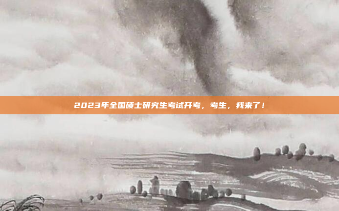 2023年全国硕士研究生考试开考，考生，我来了！