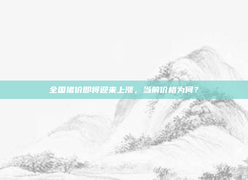 全国猪价即将迎来上涨，当前价格为何？