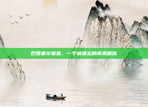 巴西塞尔维亚，一个被遗忘的南美明珠