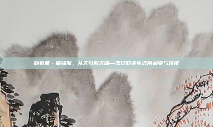 勒布朗·詹姆斯，从天勾到天降—篮球职业生涯的蜕变与转折
