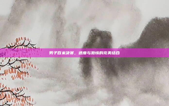 男子百米决赛，速度与激情的完美结合