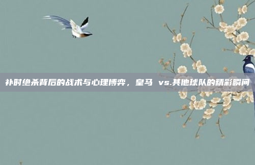 补时绝杀背后的战术与心理博弈,皇马 vs.其他球队的精彩瞬间
