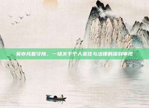 吴亦凡看守所，一场关于个人责任与法律的深刻审视