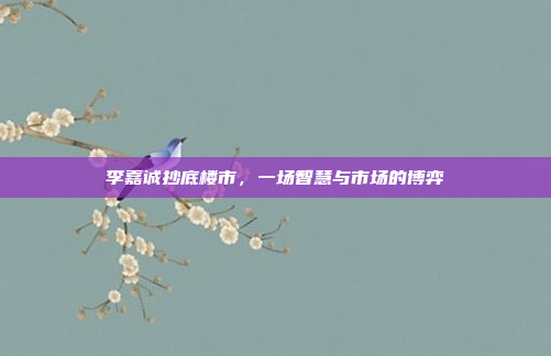 李嘉诚抄底楼市，一场智慧与市场的博弈