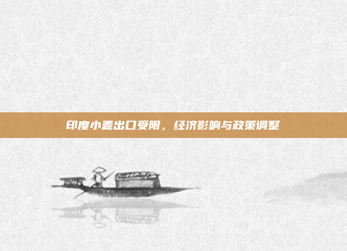印度小麦出口受限,经济影响与政策调整