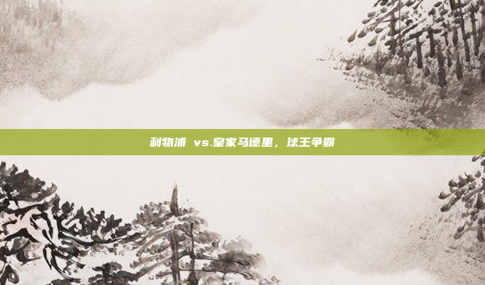 利物浦 vs.皇家马德里，球王争霸