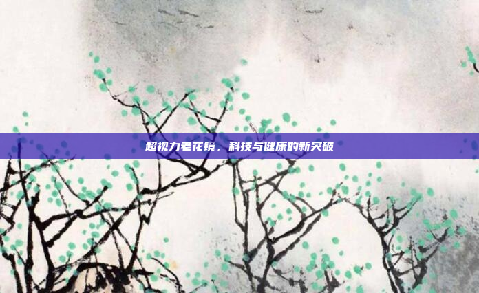 超视力老花镜，科技与健康的新突破