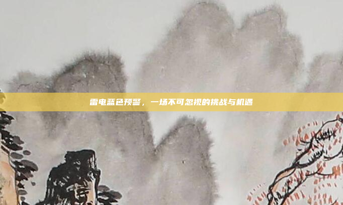 雷电蓝色预警，一场不可忽视的挑战与机遇