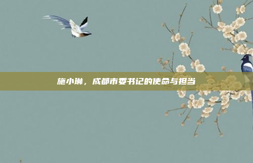 施小琳，成都市委书记的使命与担当