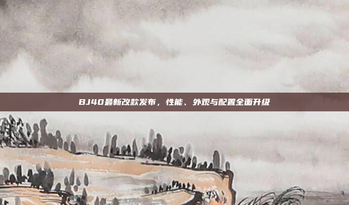 BJ40最新改款发布，性能、外观与配置全面升级