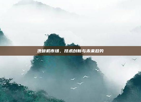 洗碗机市场，技术创新与未来趋势
