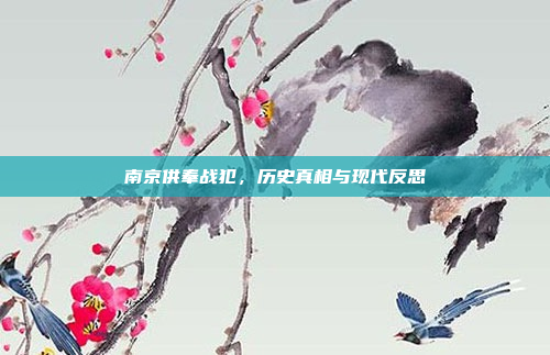 南京供奉战犯，历史真相与现代反思