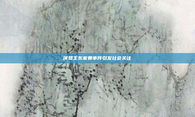 演员王东家暴事件引发社会关注