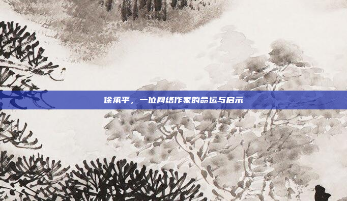 徐承平，一位网络作家的命运与启示