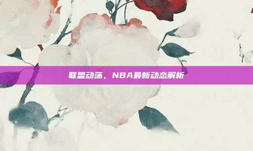 联盟动荡，NBA最新动态解析