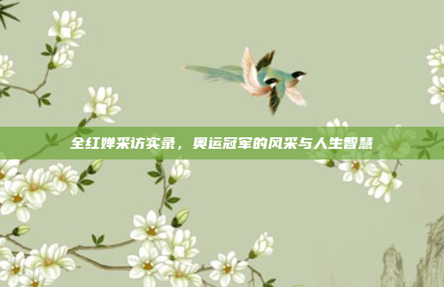 全红婵采访实录，奥运冠军的风采与人生智慧