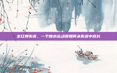 全红婵失误，一个跳水运动员如何从失误中成长
