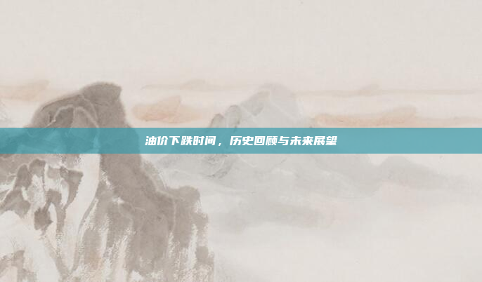 油价下跌时间，历史回顾与未来展望