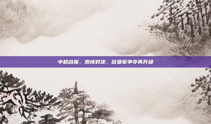 中超战报，激情对决，冠亚军争夺再升级