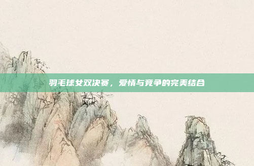 羽毛球女双决赛，爱情与竞争的完美结合