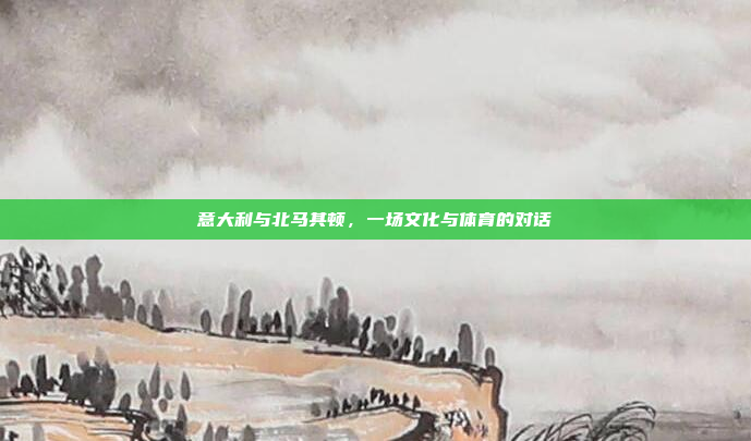 意大利与北马其顿，一场文化与体育的对话