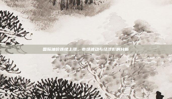 国际油价连续上涨，市场波动与经济影响分析